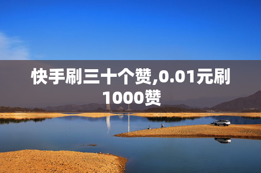 快手刷三十个赞,0.01元刷1000赞