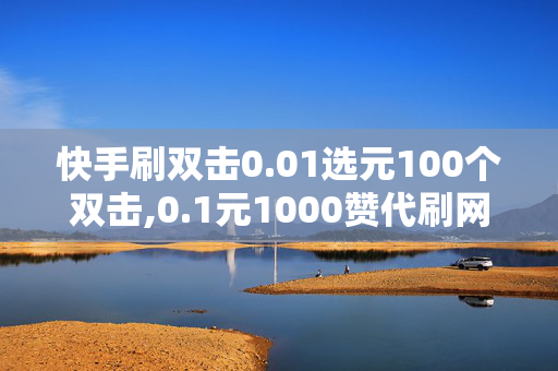 快手刷双击0.01选元100个双击,0.1元1000赞代刷网站