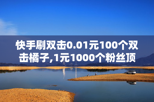 快手刷双击0.01元100个双击橘子,1元1000个粉丝顶抖音几个粉丝