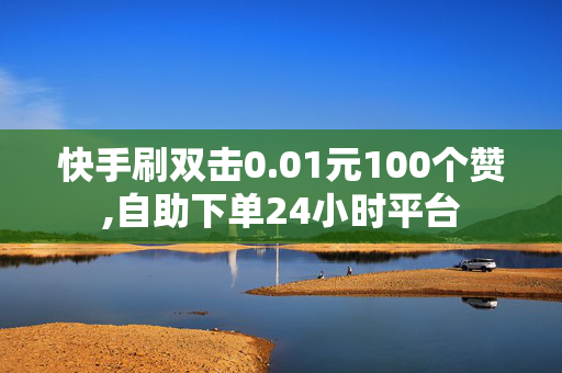 快手刷双击0.01元100个赞,自助下单24小时平台