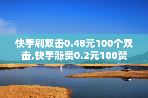 快手刷双击0.48元100个双击,快手涨赞0.2元100赞