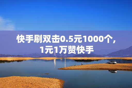 快手刷双击0.5元1000个,1元1万赞快手