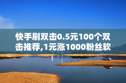 快手刷双击0.5元100个双击推荐,1元涨1000粉丝软件微博