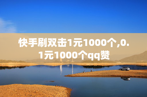 快手刷双击1元1000个,0.1元1000个qq赞