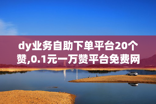 dy业务自助下单平台20个赞,0.1元一万赞平台免费网站快手