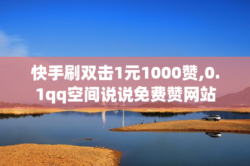 快手刷双击1元1000赞,0.1qq空间说说免费赞网站