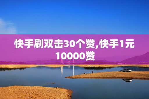 快手刷双击30个赞,快手1元10000赞