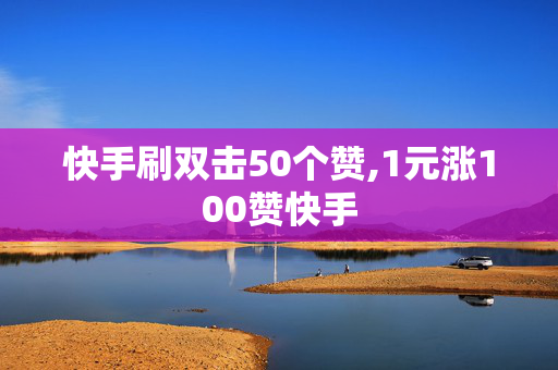 快手刷双击50个赞,1元涨100赞快手