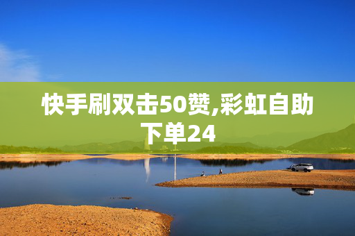 快手刷双击50赞,彩虹自助下单24