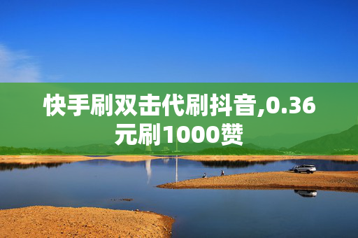 快手刷双击代刷抖音,0.36元刷1000赞