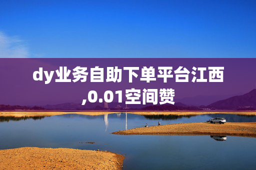 dy业务自助下单平台江西,0.01空间赞