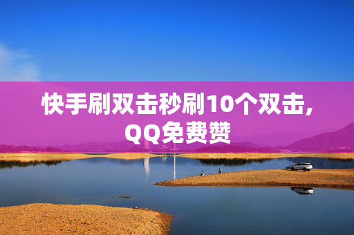 快手刷双击秒刷10个双击,QQ免费赞