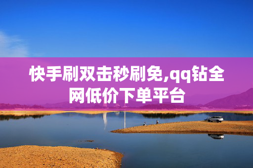 快手刷双击秒刷免,qq钻全网低价下单平台