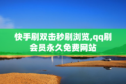 快手刷双击秒刷浏览,qq刷会员永久免费网站