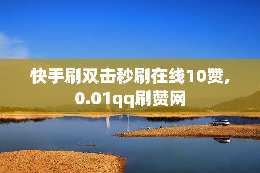 快手刷双击秒刷在线10赞,0.01qq刷赞网