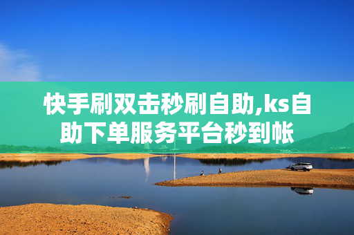 快手刷双击秒刷自助,ks自助下单服务平台秒到帐