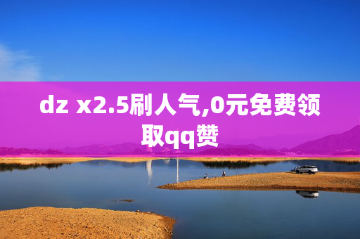 dz x2.5刷人气,0元免费领取qq赞