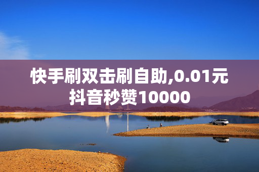 快手刷双击刷自助,0.01元抖音秒赞10000