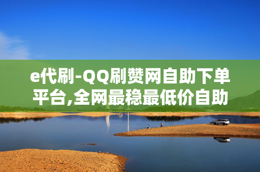 e代刷-QQ刷赞网自助下单平台,全网最稳最低价自助下单网站