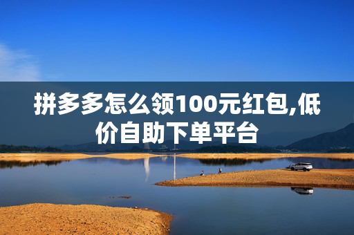 拼多多怎么领100元红包,低价自助下单平台