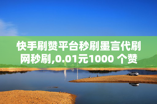 快手刷赞平台秒刷墨言代刷网秒刷,0.01元1000 个赞