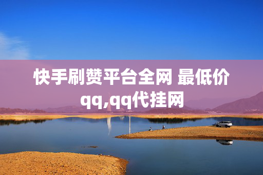 快手刷赞平台全网 最低价qq,qq代挂网