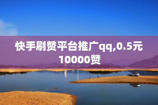 快手刷赞平台推广qq,0.5元10000赞