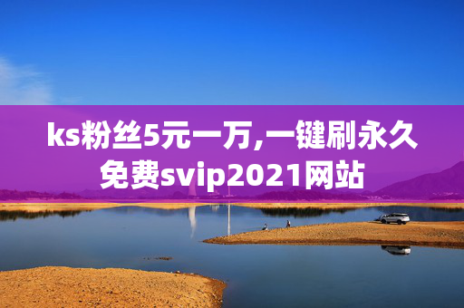 ks粉丝5元一万,一键刷永久免费svip2021网站