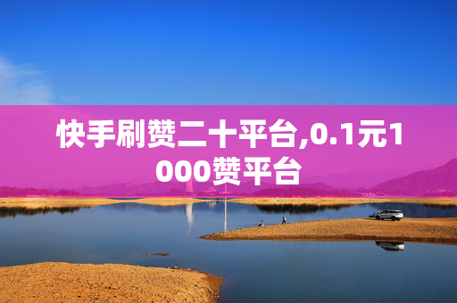 快手刷赞二十平台,0.1元1000赞平台