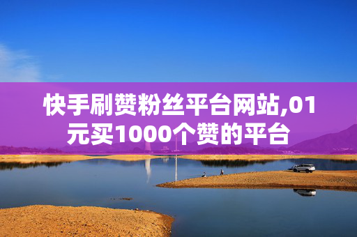 快手刷赞粉丝平台网站,01元买1000个赞的平台