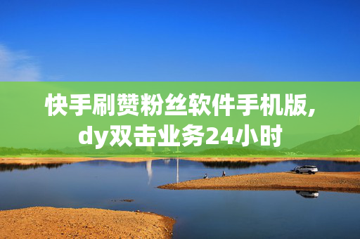 快手刷赞粉丝软件手机版,dy双击业务24小时