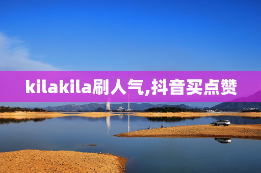 kilakila刷人气,抖音买点赞