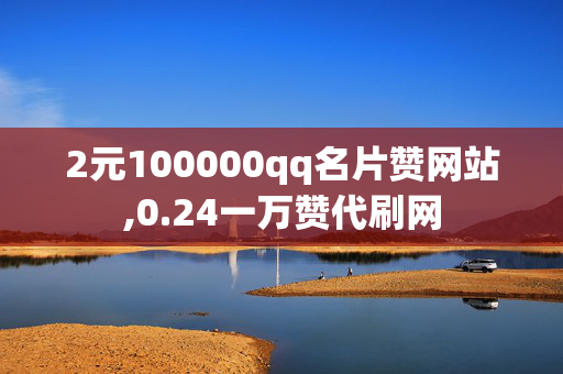 2元100000qq名片赞网站,0.24一万赞代刷网