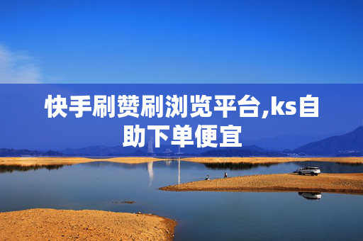 快手刷赞刷浏览平台,ks自助下单便宜