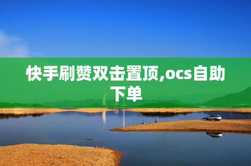 快手刷赞双击置顶,ocs自助下单