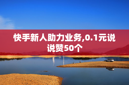 快手新人助力业务,0.1元说说赞50个