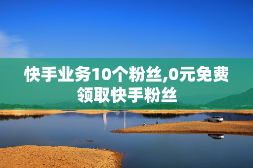 快手业务10个粉丝,0元免费领取快手粉丝