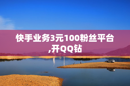 快手业务3元100粉丝平台,开QQ钻