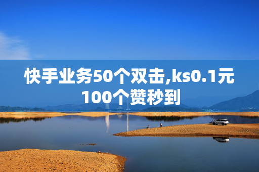 快手业务50个双击,ks0.1元100个赞秒到