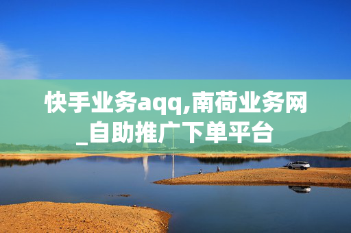 快手业务aqq,南荷业务网_自助推广下单平台