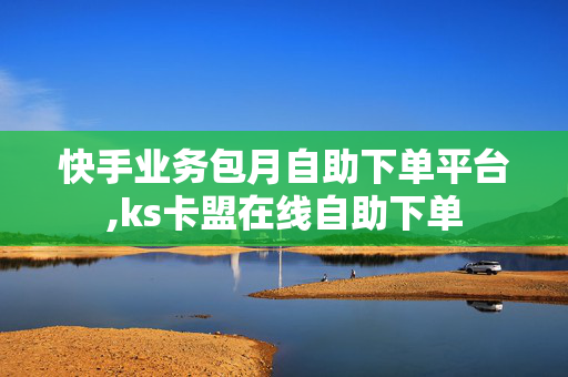 快手业务包月自助下单平台,ks卡盟在线自助下单