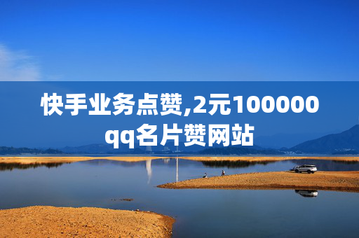 快手业务点赞,2元100000qq名片赞网站