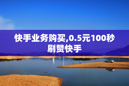 快手业务购买,0.5元100秒刷赞快手