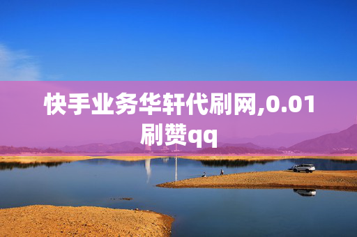 快手业务华轩代刷网,0.01刷赞qq