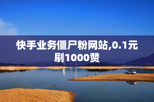 快手业务僵尸粉网站,0.1元刷1000赞