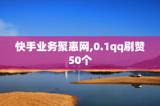 快手业务聚惠网,0.1qq刷赞50个