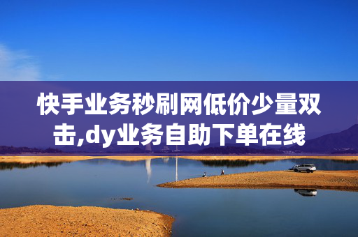 快手业务秒刷网低价少量双击,dy业务自助下单在线