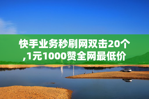 快手业务秒刷网双击20个,1元1000赞全网最低价