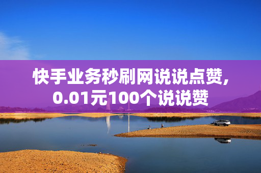 快手业务秒刷网说说点赞,0.01元100个说说赞