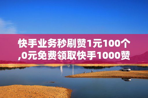 快手业务秒刷赞1元100个,0元免费领取快手1000赞